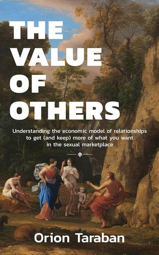 The Value Of Others: Understanding The Economic Model Of Relationships To Get (And Keep) More Of What You Want In The Sexual Marketplace