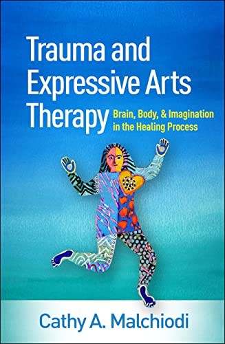 Trauma And Expressive Arts Therapy: Brain, Body, And Imagination In The Healing Process