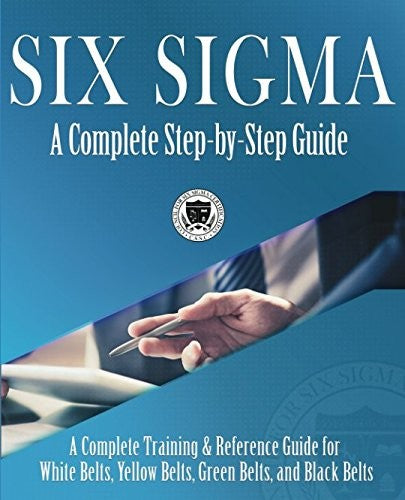 Six Sigma: A Complete Step-By-Step Guide: A Complete Training & Reference Guide For White Belts, Yellow Belts, Green Belts, And Black Belts